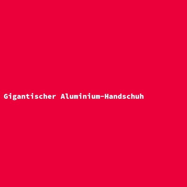Gigantischer Aluminium-Handschuh