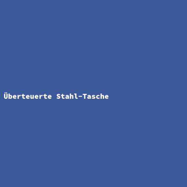 &Uuml;berteuerte Stahl-Tasche