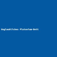 Unglaubliches Plutonium-Bett