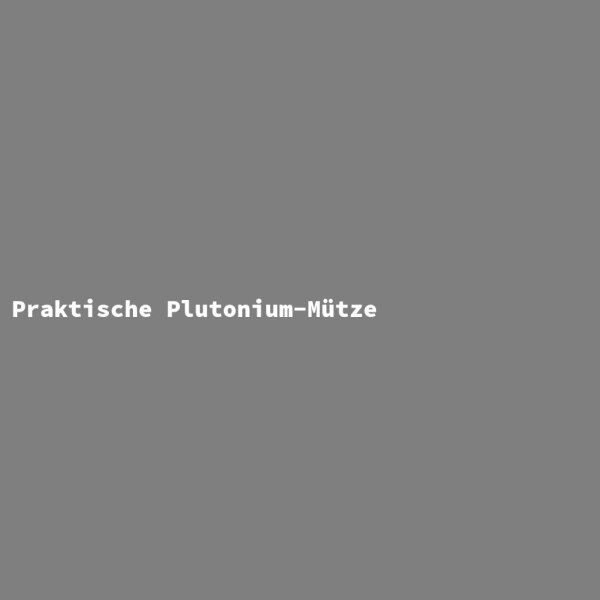 Praktische Plutonium-M&uuml;tze